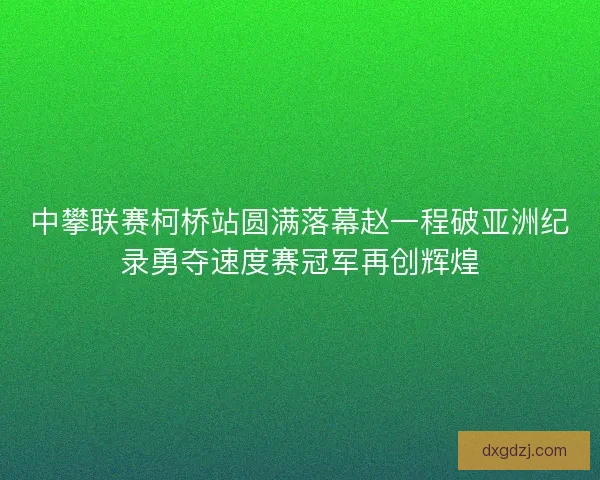 中攀联赛柯桥站圆满落幕赵一程破亚洲纪录勇夺速度赛冠军再创辉煌