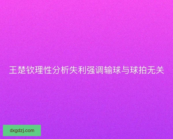王楚钦理性分析失利强调输球与球拍无关