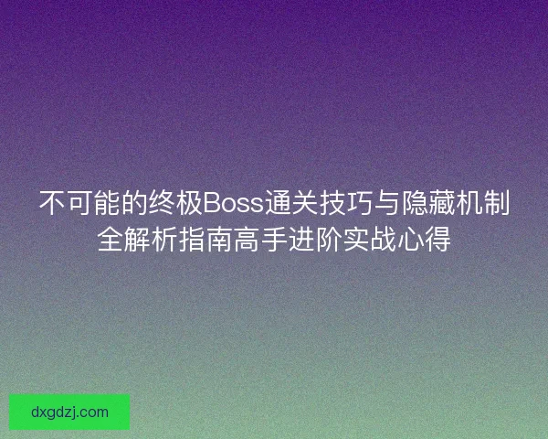 不可能的终极Boss通关技巧与隐藏机制全解析指南高手进阶实战心得