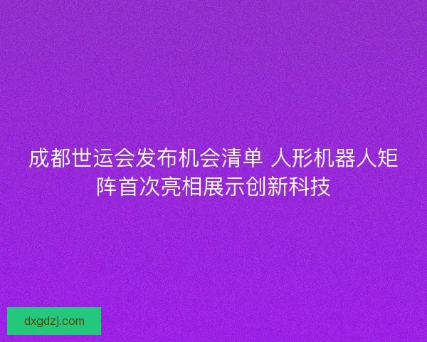 成都世运会发布机会清单 人形机器人矩阵首次亮相展示创新科技