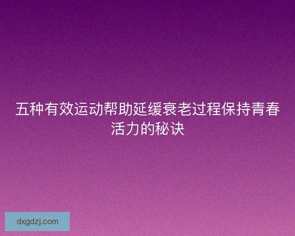 五种有效运动帮助延缓衰老过程保持青春活力的秘诀
