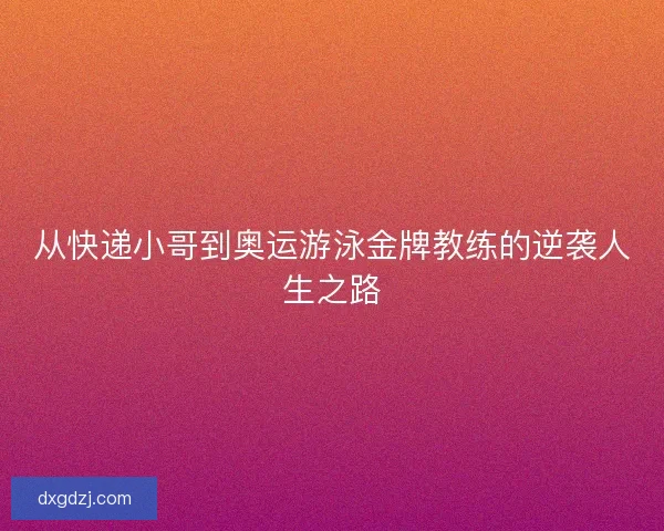 从快递小哥到奥运游泳金牌教练的逆袭人生之路