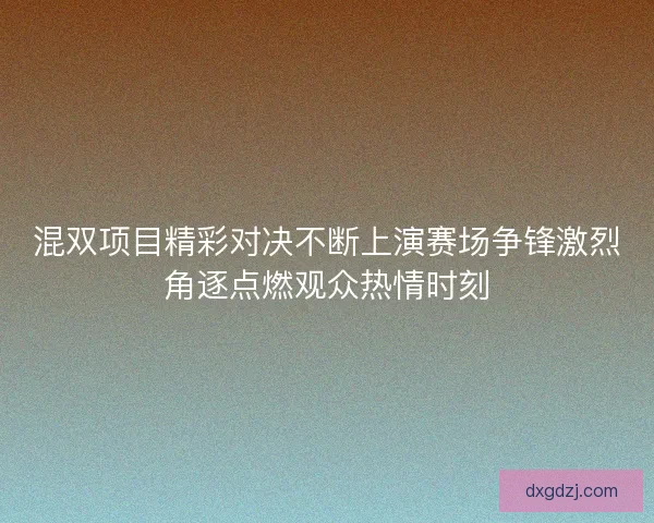 混双项目精彩对决不断上演赛场争锋激烈角逐点燃观众热情时刻