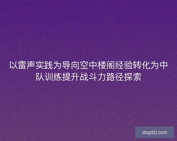 以雷声实践为导向空中楼阁经验转化为中队训练提升战斗力路径探索